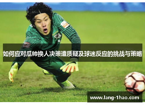 如何应对瓜帅换人决策遭质疑及球迷反应的挑战与策略