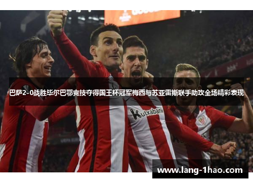 巴萨2-0战胜毕尔巴鄂竞技夺得国王杯冠军梅西与苏亚雷斯联手助攻全场精彩表现