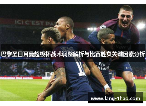 巴黎圣日耳曼超级杯战术调整解析与比赛胜负关键因素分析 巴黎圣日耳曼超级杯战术调整解析与比赛胜负关键因素分析