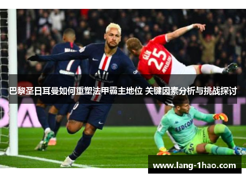 巴黎圣日耳曼如何重塑法甲霸主地位 关键因素分析与挑战探讨