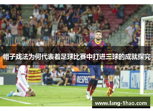 帽子戏法为何代表着足球比赛中打进三球的成就探究