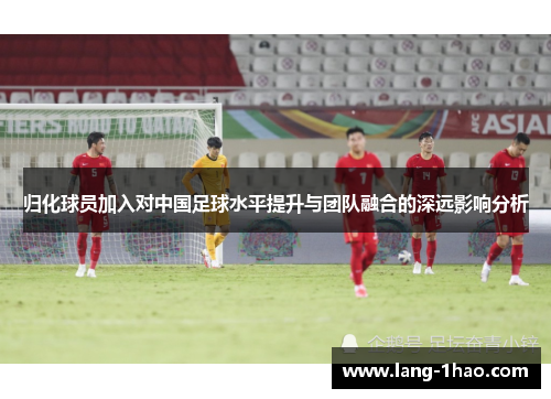 归化球员加入对中国足球水平提升与团队融合的深远影响分析