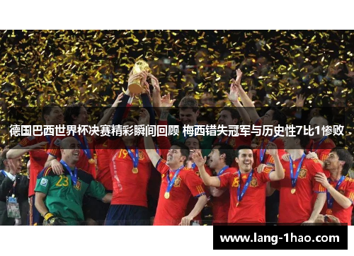 德国巴西世界杯决赛精彩瞬间回顾 梅西错失冠军与历史性7比1惨败 德国巴西世界杯决赛精彩瞬间回顾 梅西错失冠军与历史性7比1惨败