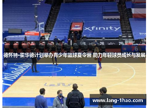 德怀特·霍华德计划举办青少年篮球夏令营 助力年轻球员成长与发展