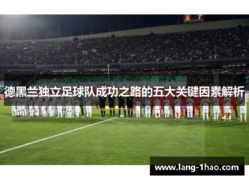 德黑兰独立足球队成功之路的五大关键因素解析