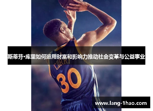 斯蒂芬·库里如何运用财富和影响力推动社会变革与公益事业