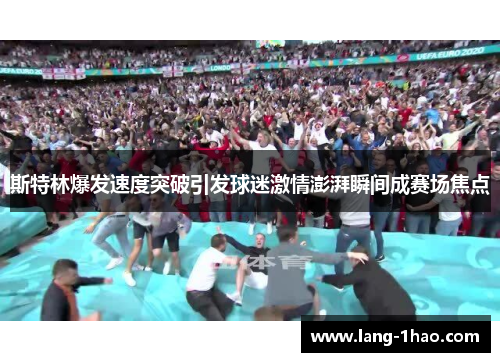 斯特林爆发速度突破引发球迷激情澎湃瞬间成赛场焦点