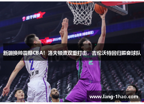 新疆换帅震撼CBA!洛夫顿遭双重打击,吉伦沃特回归振奋球队 新疆换帅震撼CBA!洛夫顿遭双重打击,吉伦沃特回归振奋球队