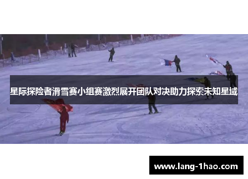 星际探险者滑雪赛小组赛激烈展开团队对决助力探索未知星域 星际探险者滑雪赛小组赛激烈展开团队对决助力探索未知星域