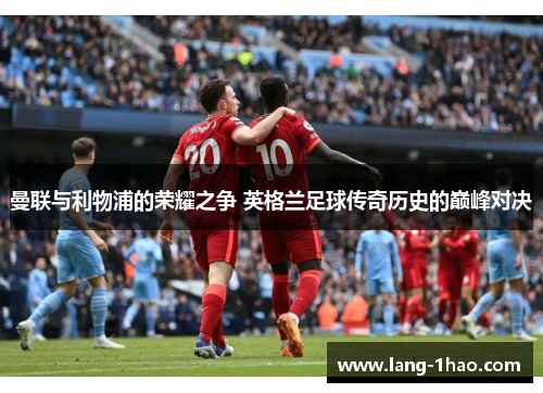 曼联与利物浦的荣耀之争 英格兰足球传奇历史的巅峰对决