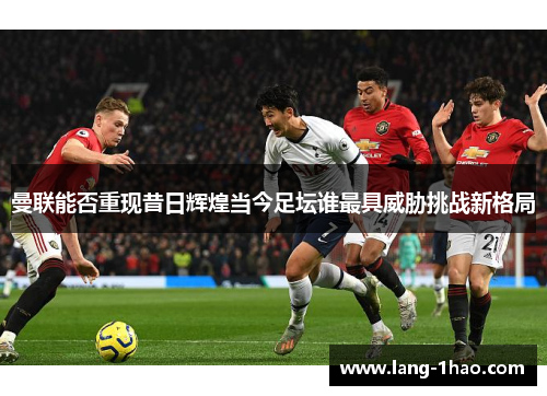 曼联能否重现昔日辉煌当今足坛谁最具威胁挑战新格局