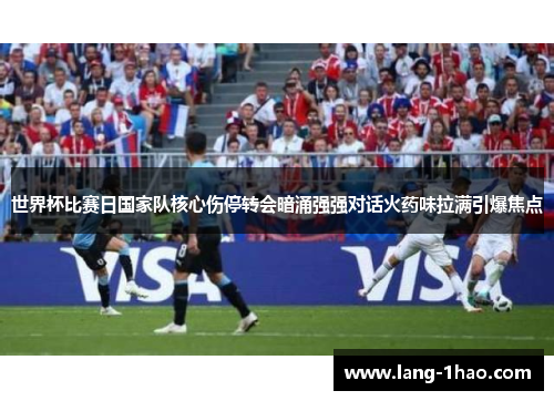 世界杯比赛日国家队核心伤停转会暗涌强强对话火药味拉满引爆焦点