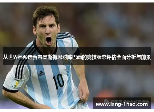 从世界杯预选赛看奥斯梅恩对阵巴西的竞技状态评估全面分析与前景