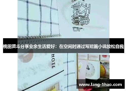 桃田贤斗分享业余生活爱好：在空闲时通过写短篇小说放松自我