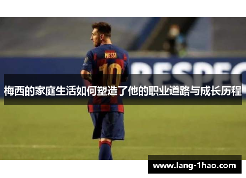梅西的家庭生活如何塑造了他的职业道路与成长历程