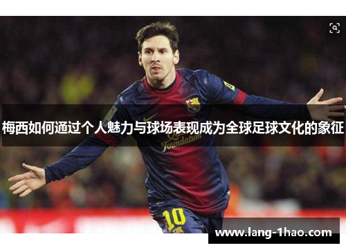 梅西如何通过个人魅力与球场表现成为全球足球文化的象征 梅西如何通过个人魅力与球场表现成为全球足球文化的象征