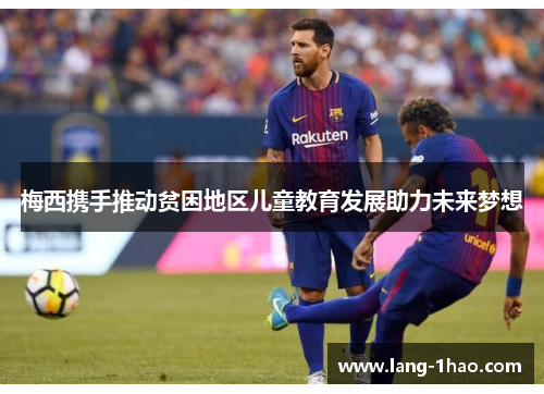 梅西携手推动贫困地区儿童教育发展助力未来梦想