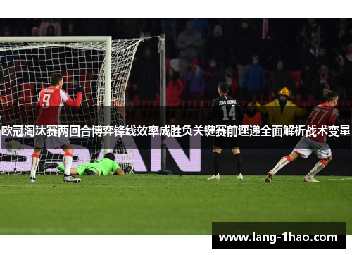 欧冠淘汰赛两回合博弈锋线效率成胜负关键赛前速递全面解析战术变量