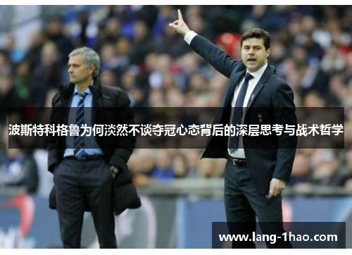 波斯特科格鲁为何淡然不谈夺冠心态背后的深层思考与战术哲学