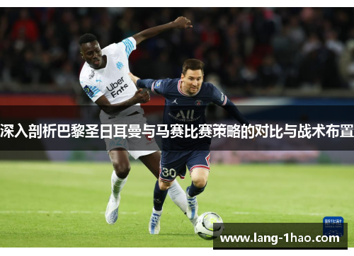 深入剖析巴黎圣日耳曼与马赛比赛策略的对比与战术布置