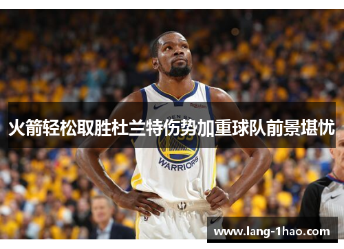 火箭轻松取胜杜兰特伤势加重球队前景堪忧