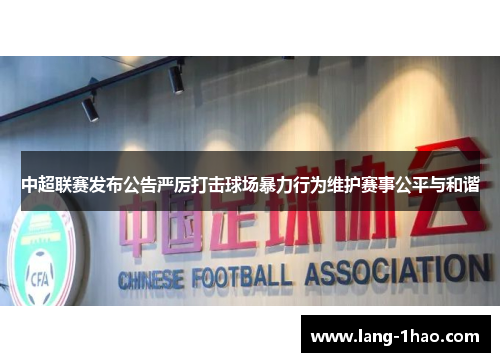 中超联赛发布公告严厉打击球场暴力行为维护赛事公平与和谐