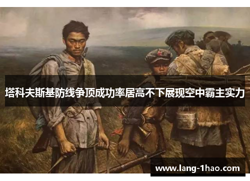 塔科夫斯基防线争顶成功率居高不下展现空中霸主实力 塔科夫斯基防线争顶成功率居高不下展现空中霸主实力