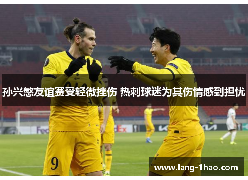 孙兴慜友谊赛受轻微挫伤 热刺球迷为其伤情感到担忧