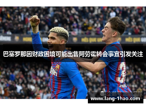 巴塞罗那因财政困境可能出售阿劳霍转会事宜引发关注