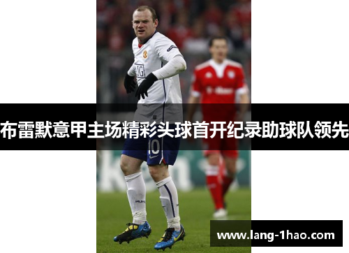 布雷默意甲主场精彩头球首开纪录助球队领先