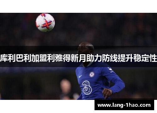 库利巴利加盟利雅得新月助力防线提升稳定性