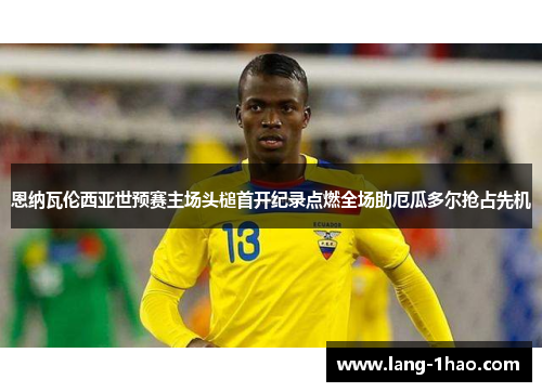 恩纳瓦伦西亚世预赛主场头槌首开纪录点燃全场助厄瓜多尔抢占先机