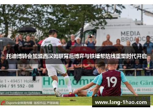 托迪博转会加盟西汉姆联背后博弈与铁锤帮防线重塑时代开启