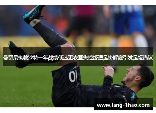 曼奇尼执教沙特一年战绩低迷更衣室失控终遭足协解雇引发足坛热议