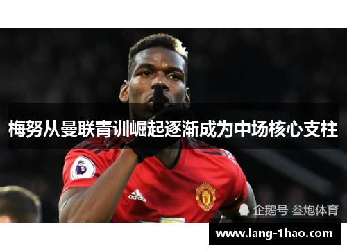 梅努从曼联青训崛起逐渐成为中场核心支柱