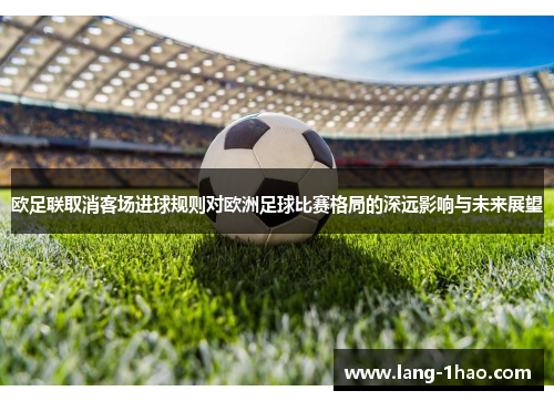 欧足联取消客场进球规则对欧洲足球比赛格局的深远影响与未来展望