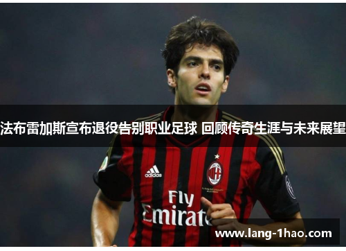 法布雷加斯宣布退役告别职业足球 回顾传奇生涯与未来展望 法布雷加斯宣布退役告别职业足球 回顾传奇生涯与未来展望