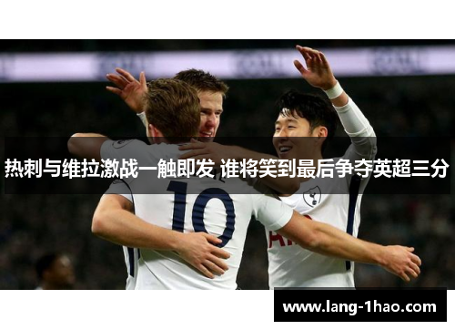 热刺与维拉激战一触即发 谁将笑到最后争夺英超三分