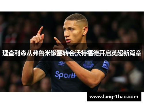 理查利森从弗鲁米嫩塞转会沃特福德开启英超新篇章