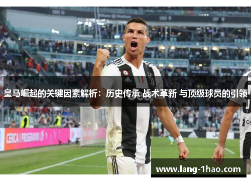 皇马崛起的关键因素解析：历史传承 战术革新 与顶级球员的引领