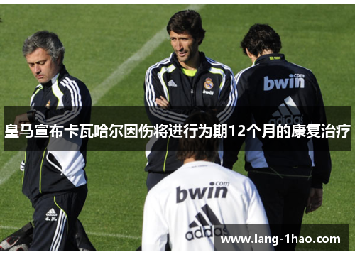 皇马宣布卡瓦哈尔因伤将进行为期12个月的康复治疗