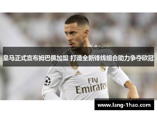 皇马正式宣布姆巴佩加盟 打造全新锋线组合助力争夺欧冠