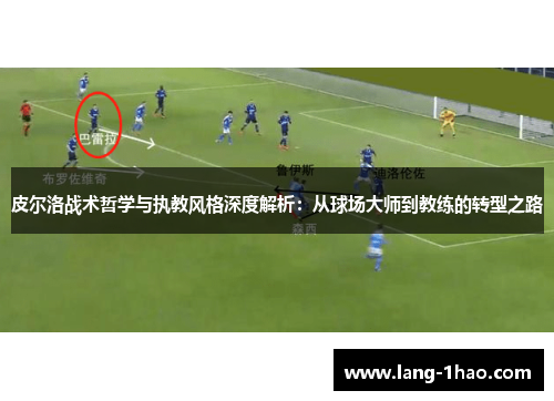 皮尔洛战术哲学与执教风格深度解析：从球场大师到教练的转型之路