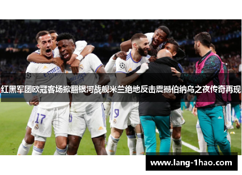 红黑军团欧冠客场掀翻银河战舰米兰绝地反击震撼伯纳乌之夜传奇再现