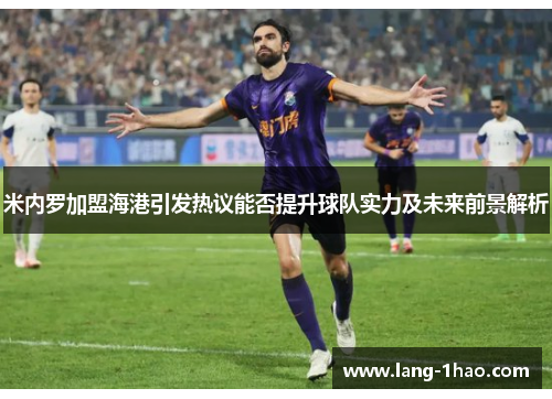 米内罗加盟海港引发热议能否提升球队实力及未来前景解析