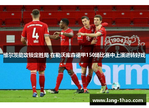 维尔茨助攻锁定胜局 在勒沃库森德甲150场比赛中上演逆转好戏