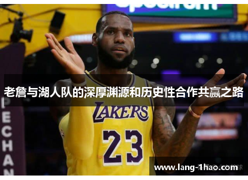 老詹与湖人队的深厚渊源和历史性合作共赢之路