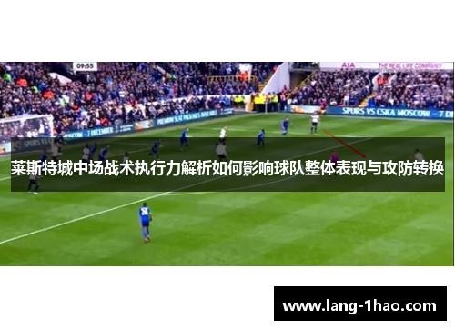 莱斯特城中场战术执行力解析如何影响球队整体表现与攻防转换