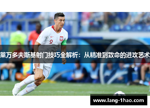 莱万多夫斯基射门技巧全解析：从精准到致命的进攻艺术