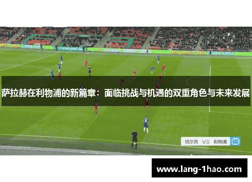 萨拉赫在利物浦的新篇章：面临挑战与机遇的双重角色与未来发展